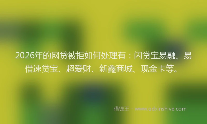 2026年的网贷被拒如何处理有：闪贷宝易融、易借速贷宝、超爱财、新鑫商城、现金卡等。
