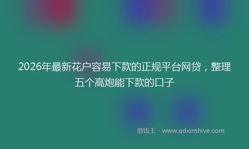 2026年最新花户容易下款的正规平台网贷，整理五个高炮能下款的口子