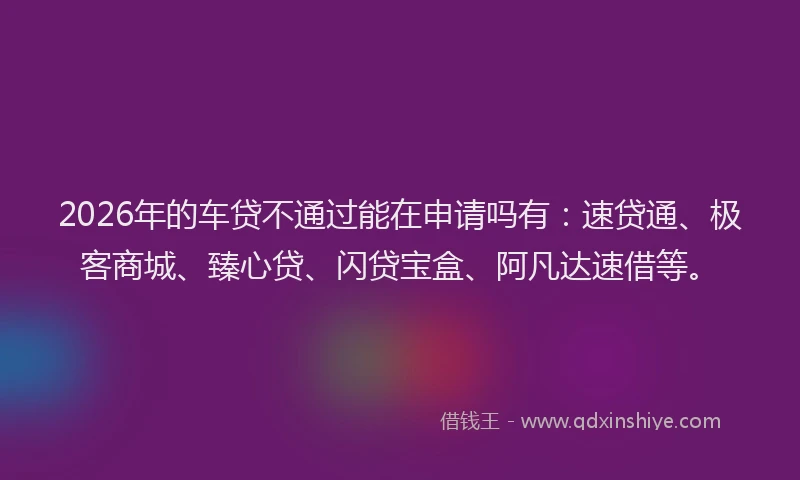 2026年的车贷不通过能在申请吗有：速贷通、极客商城、臻心贷、闪贷宝盒、阿凡达速借等。