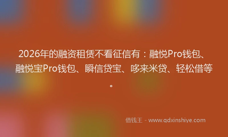 2026年的融资租赁不看征信有：融悦Pro钱包、融悦宝Pro钱包、瞬信贷宝、哆来米贷、轻松借等。