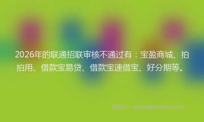 2026年的联通招联审核不通过有：宝盈商城、拍拍用、借款宝易贷、借款宝速借宝、好分期等。