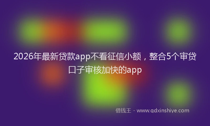 2026年最新贷款app不看征信小额，整合5个审贷口子审核加快的app