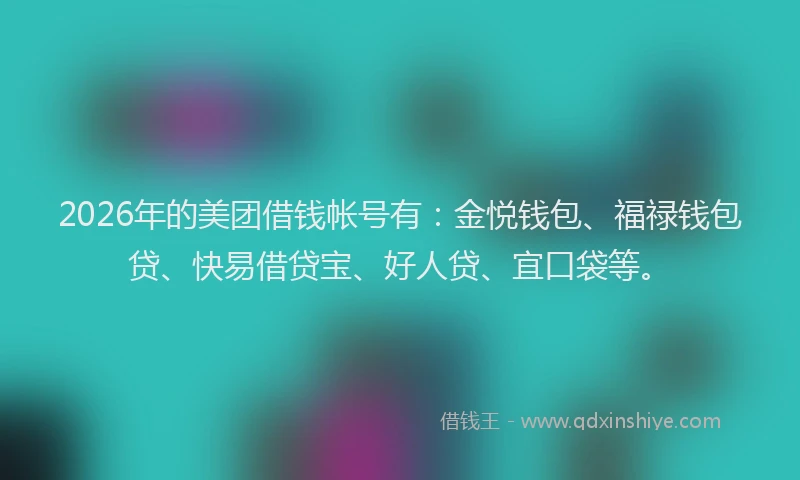 2026年的美团借钱帐号有：金悦钱包、福禄钱包贷、快易借贷宝、好人贷、宜口袋等。