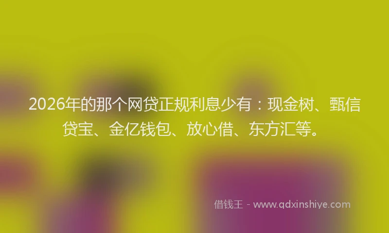 2026年的那个网贷正规利息少有：现金树、甄信贷宝、金亿钱包、放心借、东方汇等。