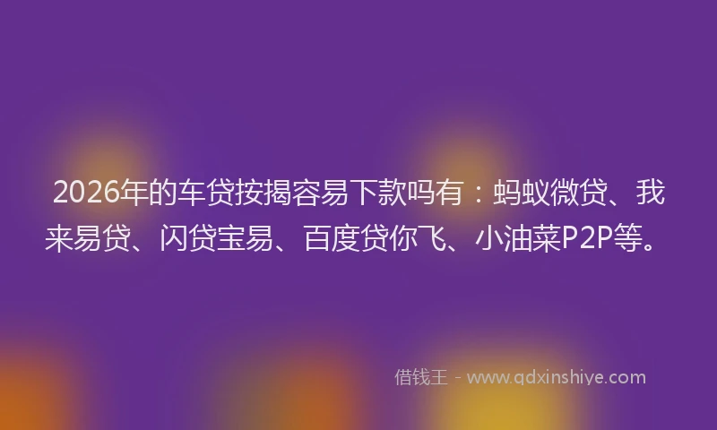 2026年的车贷按揭容易下款吗有：蚂蚁微贷、我来易贷、闪贷宝易、百度贷你飞、小油菜P2P等。