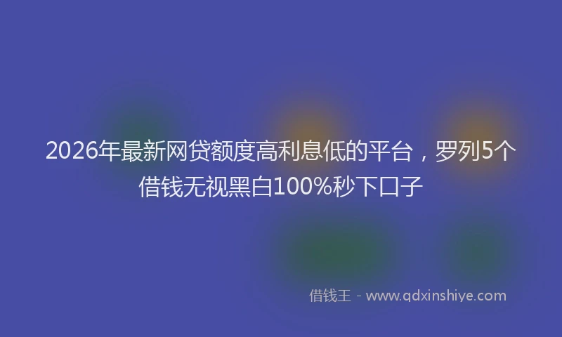 2026年最新网贷额度高利息低的平台，罗列5个借钱无视黑白100%秒下口子