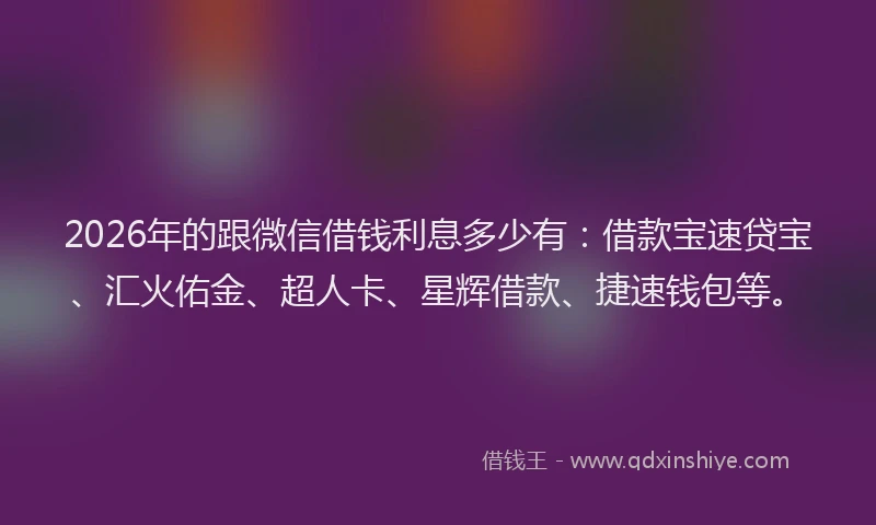 2026年的跟微信借钱利息多少有：借款宝速贷宝、汇火佑金、超人卡、星辉借款、捷速钱包等。