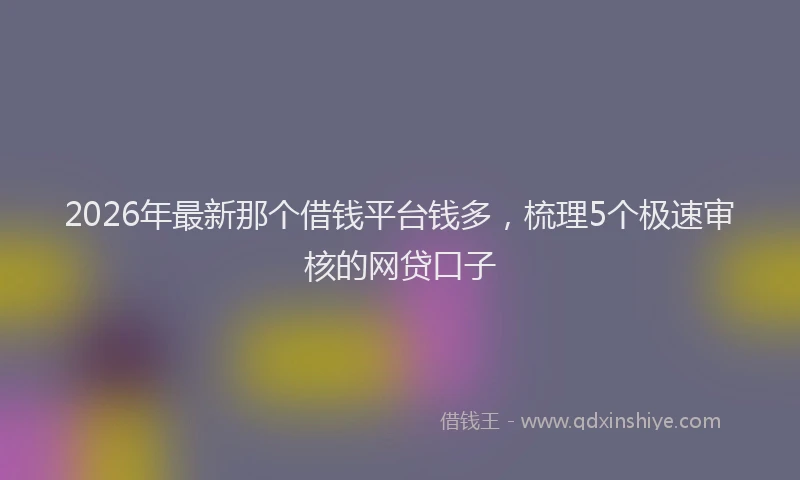 2026年最新那个借钱平台钱多，梳理5个极速审核的网贷口子