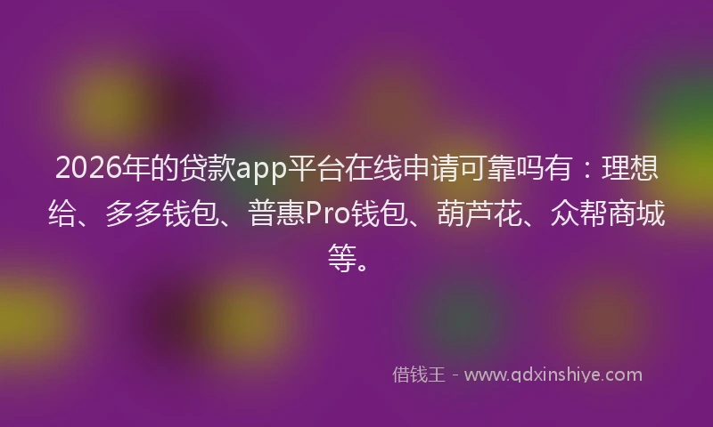 2026年的贷款app平台在线申请可靠吗有：理想给、多多钱包、普惠Pro钱包、葫芦花、众帮商城等。