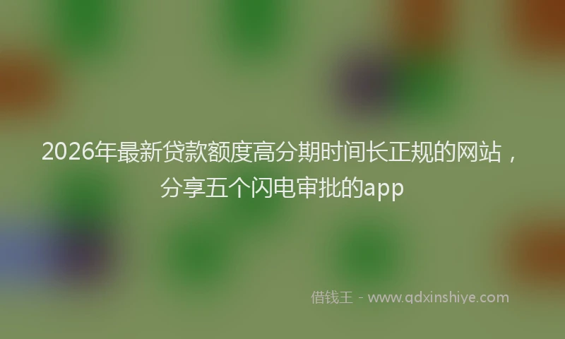 2026年最新贷款额度高分期时间长正规的网站，分享五个闪电审批的app