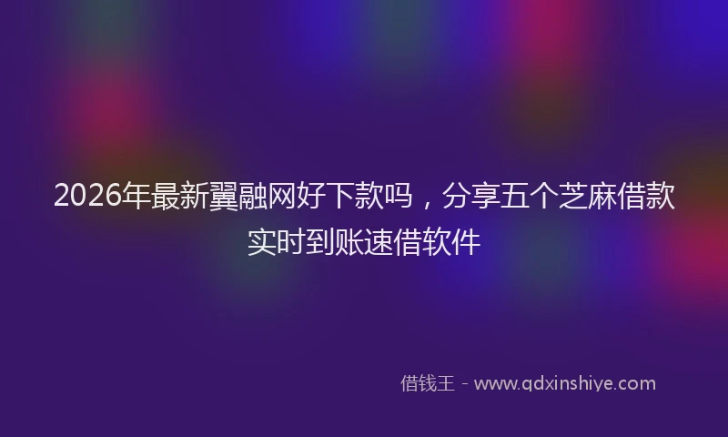 2026年最新翼融网好下款吗，分享五个芝麻借款实时到账速借软件