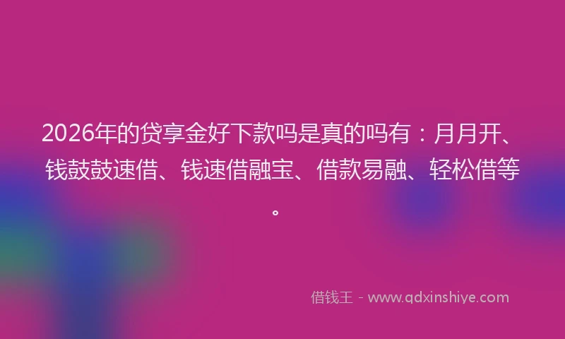2026年的贷享金好下款吗是真的吗有：月月开、钱鼓鼓速借、钱速借融宝、借款易融、轻松借等。