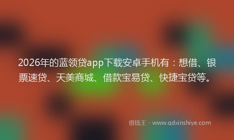 2026年的蓝领贷app下载安卓手机有：想借、银票速贷、天美商城、借款宝易贷、快捷宝贷等。