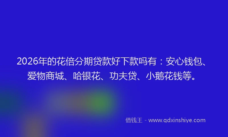 2026年的花倍分期贷款好下款吗有：安心钱包、爱物商城、哈银花、功夫贷、小鹅花钱等。