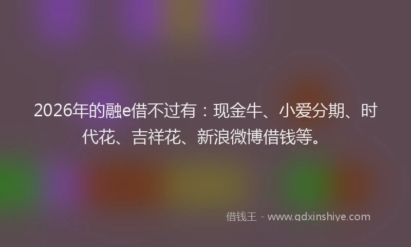 2026年的融e借不过有：现金牛、小爱分期、时代花、吉祥花、新浪微博借钱等。