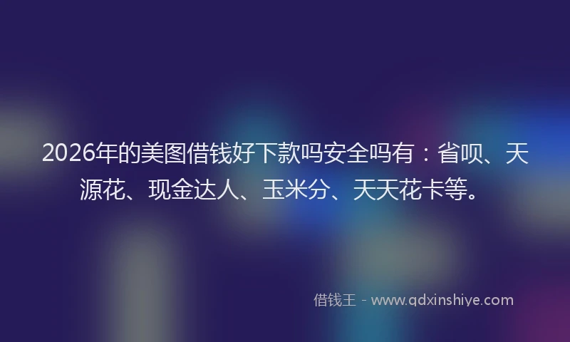 2026年的美图借钱好下款吗安全吗有：省呗、天源花、现金达人、玉米分、天天花卡等。