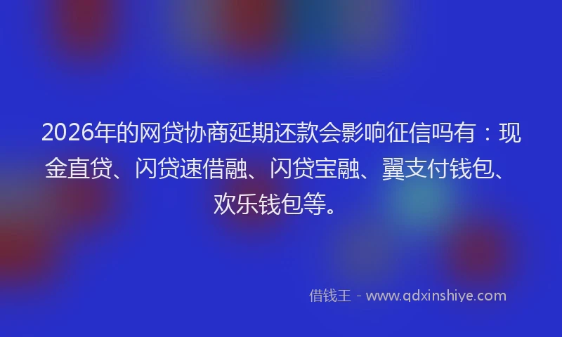 2026年的网贷协商延期还款会影响征信吗有：现金直贷、闪贷速借融、闪贷宝融、翼支付钱包、欢乐钱包等。