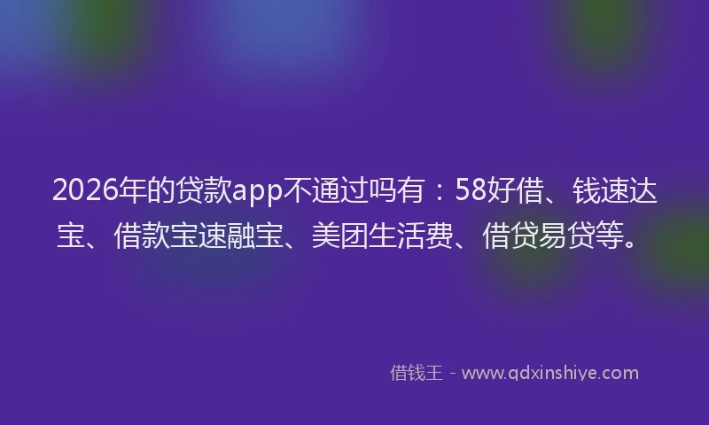 2026年的贷款app不通过吗有：58好借、钱速达宝、借款宝速融宝、美团生活费、借贷易贷等。