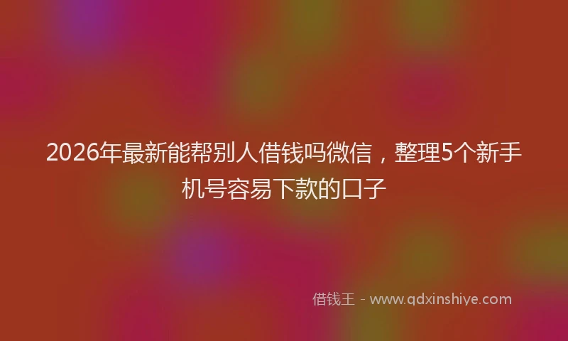 2026年最新能帮别人借钱吗微信，整理5个新手机号容易下款的口子