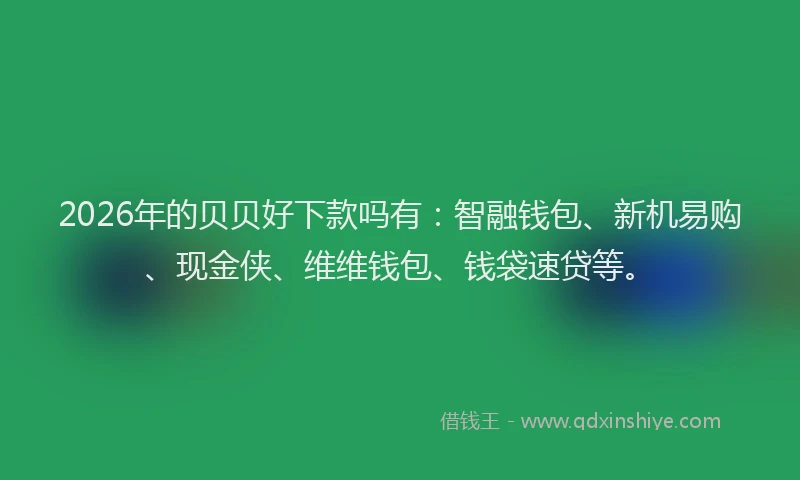 2026年的贝贝好下款吗有：智融钱包、新机易购、现金侠、维维钱包、钱袋速贷等。