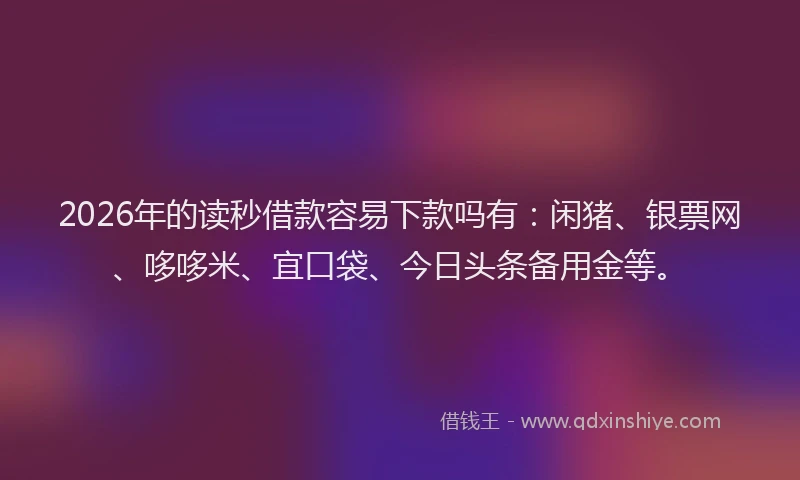 2026年的读秒借款容易下款吗有：闲猪、银票网、哆哆米、宜口袋、今日头条备用金等。