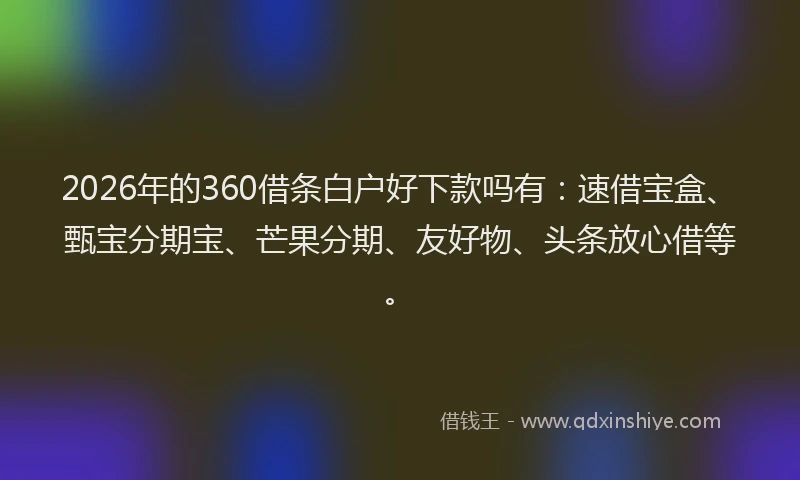 2026年的360借条白户好下款吗有：速借宝盒、甄宝分期宝、芒果分期、友好物、头条放心借等。