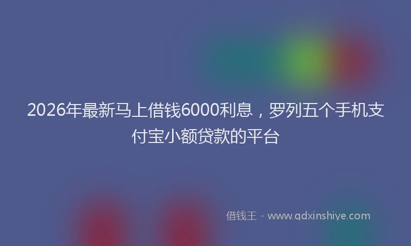 2026年最新马上借钱6000利息，罗列五个手机支付宝小额贷款的平台