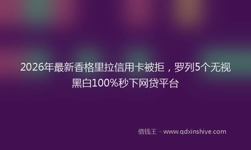 2026年最新香格里拉信用卡被拒，罗列5个无视黑白100%秒下网贷平台