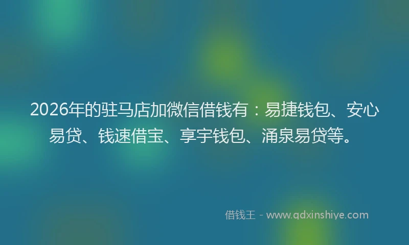 2026年的驻马店加微信借钱有：易捷钱包、安心易贷、钱速借宝、享宇钱包、涌泉易贷等。