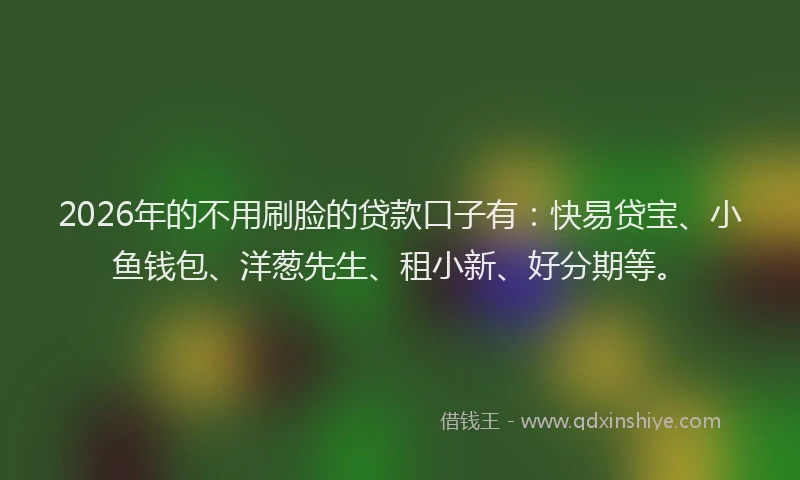 2026年的不用刷脸的贷款口子有：快易贷宝、小鱼钱包、洋葱先生、租小新、好分期等。