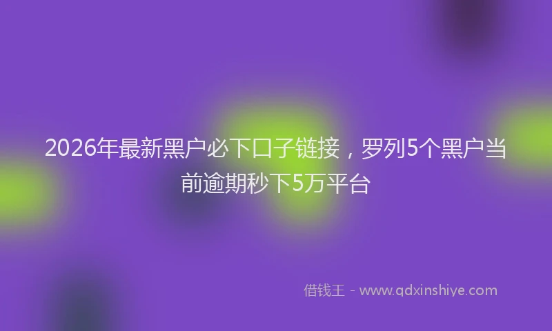 2026年最新黑户必下口子链接，罗列5个黑户当前逾期秒下5万平台