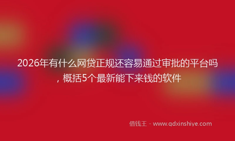 2026年有什么网贷正规还容易通过审批的平台吗，概括5个最新能下来钱的软件