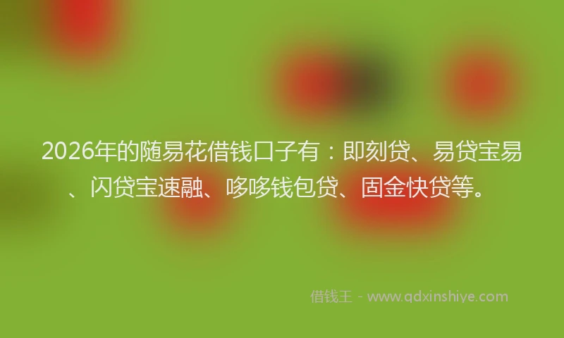 2026年的随易花借钱口子有：即刻贷、易贷宝易、闪贷宝速融、哆哆钱包贷、固金快贷等。