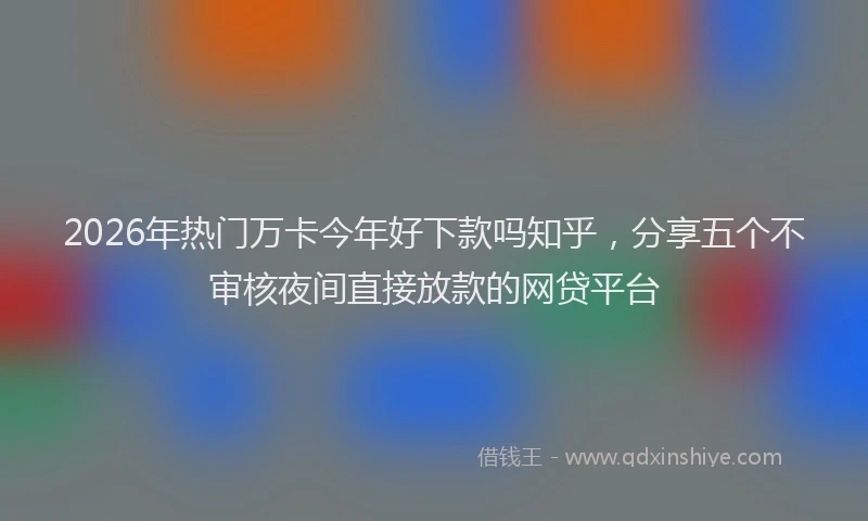 2026年热门万卡今年好下款吗知乎，分享五个不审核夜间直接放款的网贷平台