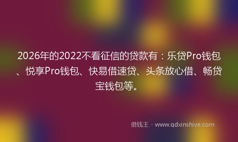 2026年的2022不看征信的贷款有：乐贷Pro钱包、悦享Pro钱包、快易借速贷、头条放心借、畅贷宝钱包等。
