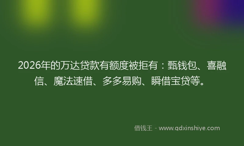 2026年的万达贷款有额度被拒有：甄钱包、喜融信、魔法速借、多多易购、瞬借宝贷等。