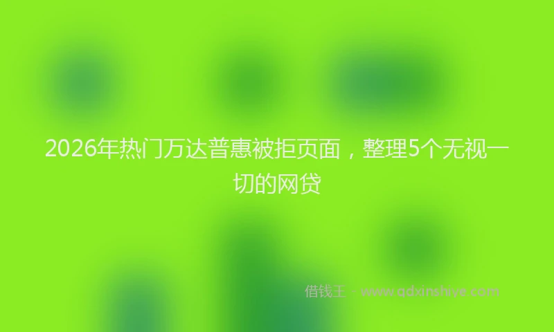 2026年热门万达普惠被拒页面，整理5个无视一切的网贷