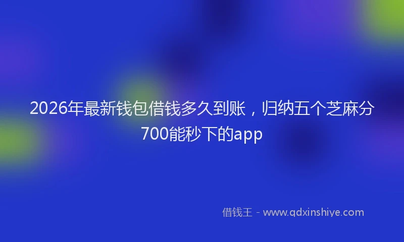2026年最新钱包借钱多久到账，归纳五个芝麻分700能秒下的app