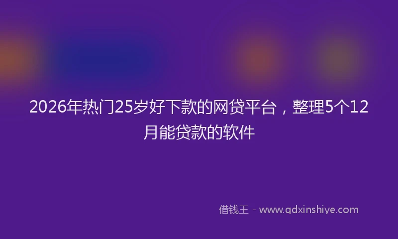 2026年热门25岁好下款的网贷平台，整理5个12月能贷款的软件