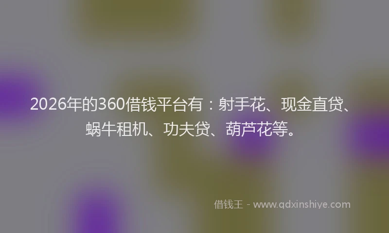2026年的360借钱平台有：射手花、现金直贷、蜗牛租机、功夫贷、葫芦花等。