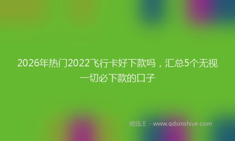 2026年热门2022飞行卡好下款吗，汇总5个无视一切必下款的口子