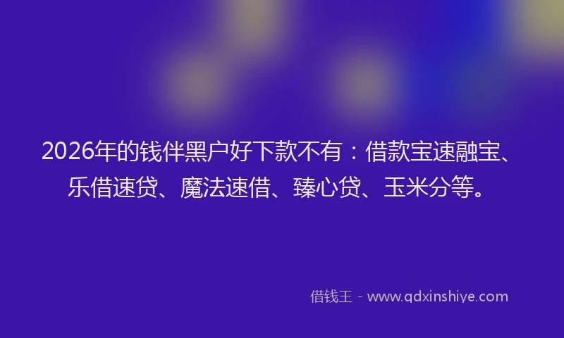 2026年的钱伴黑户好下款不有：借款宝速融宝、乐借速贷、魔法速借、臻心贷、玉米分等。