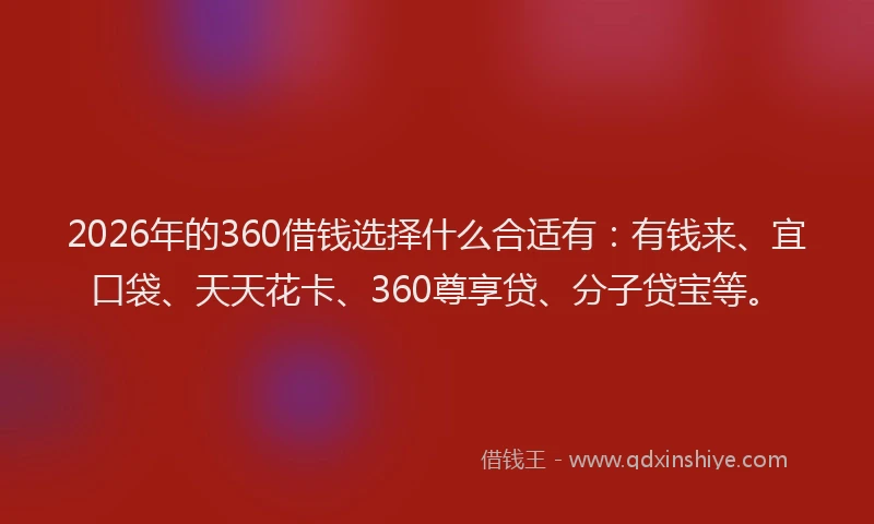 2026年的360借钱选择什么合适有：有钱来、宜口袋、天天花卡、360尊享贷、分子贷宝等。