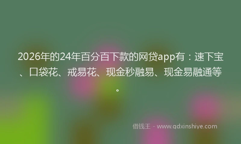 2026年的24年百分百下款的网贷app有：速下宝、口袋花、戒易花、现金秒融易、现金易融通等。