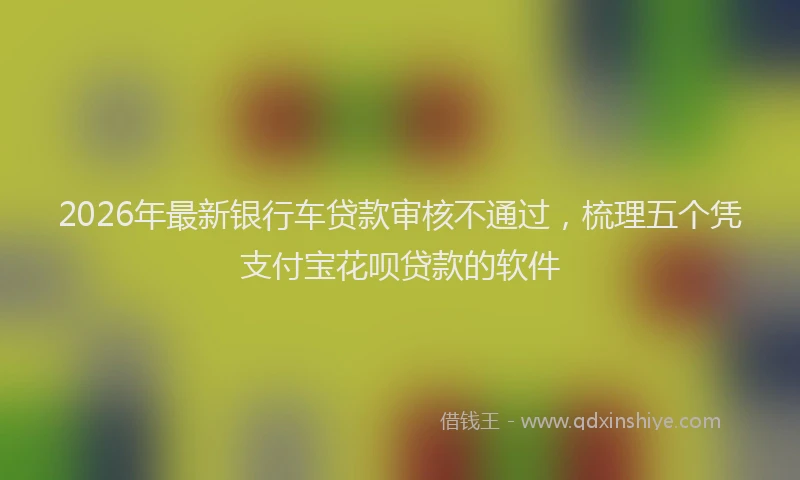 2026年最新银行车贷款审核不通过，梳理五个凭支付宝花呗贷款的软件