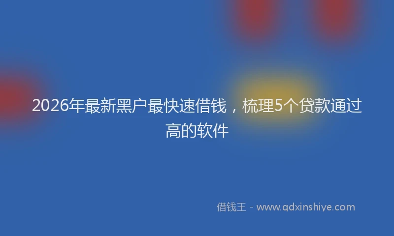 2026年最新黑户最快速借钱，梳理5个贷款通过高的软件