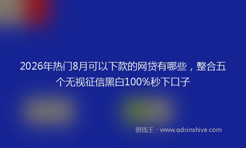 2026年热门8月可以下款的网贷有哪些，整合五个无视征信黑白100%秒下口子