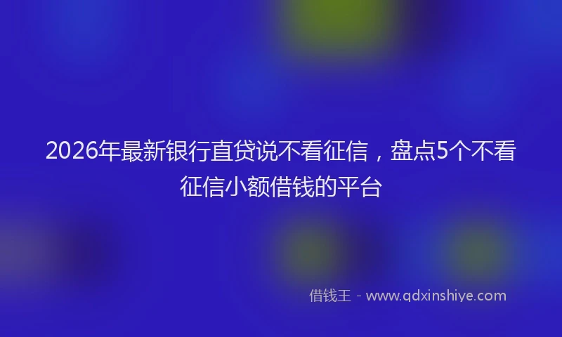 2026年最新银行直贷说不看征信，盘点5个不看征信小额借钱的平台