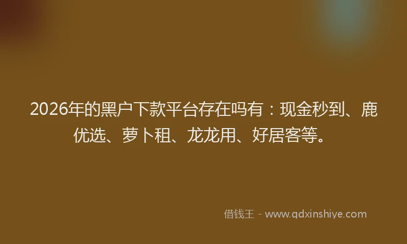 2026年的黑户下款平台存在吗有：现金秒到、鹿优选、萝卜租、龙龙用、好居客等。