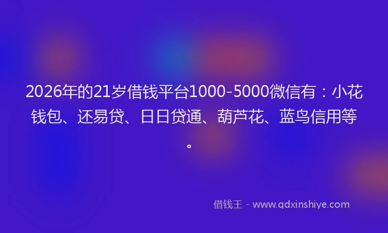 2026年的21岁借钱平台1000-5000微信有：小花钱包、还易贷、日日贷通、葫芦花、蓝鸟信用等。